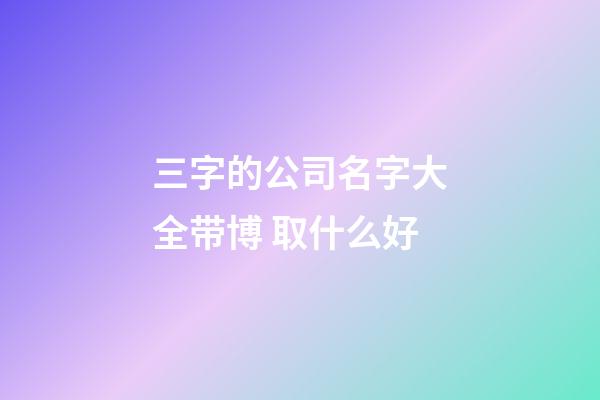 三字的公司名字大全带博 取什么好-第1张-公司起名-玄机派